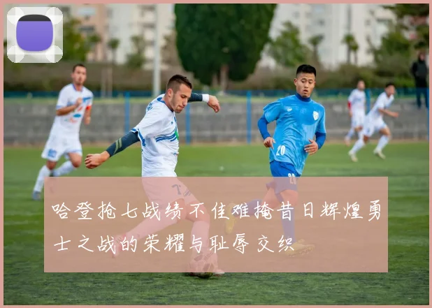 哈登抢七战绩不佳难掩昔日辉煌勇士之战的荣耀与耻辱交织