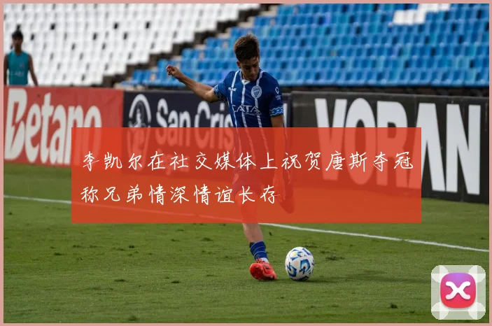 李凯尔在社交媒体上祝贺唐斯夺冠称兄弟情深情谊长存