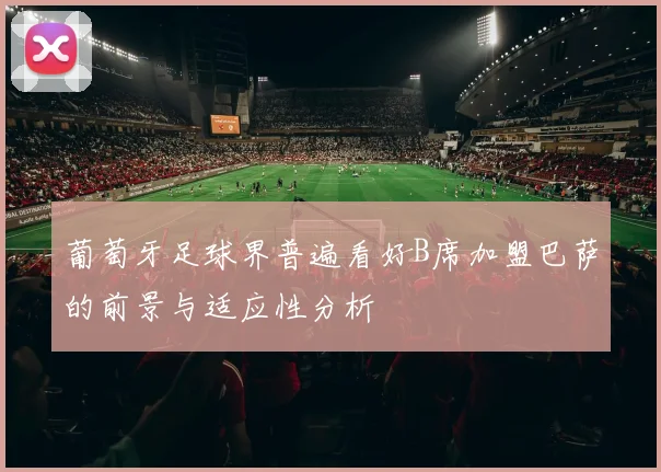 葡萄牙足球界普遍看好B席加盟巴萨的前景与适应性分析