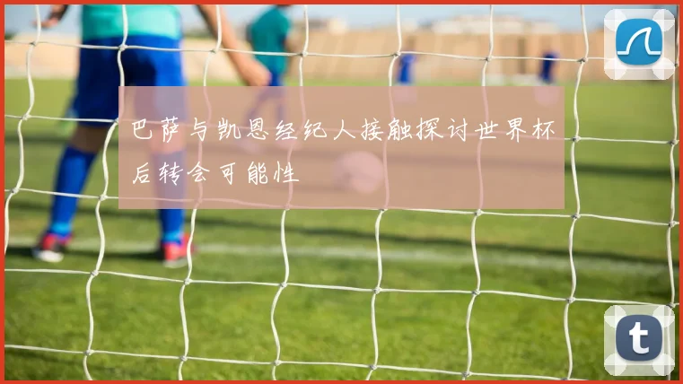 巴萨与凯恩经纪人接触探讨世界杯后转会可能性