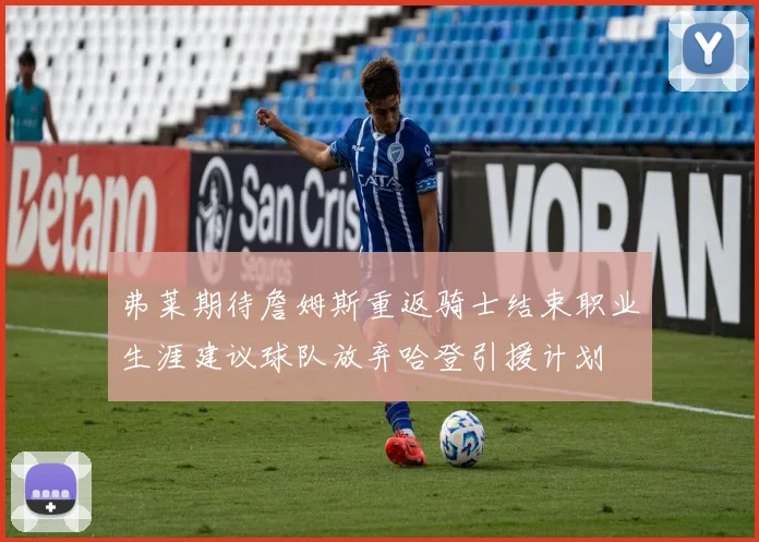 弗莱期待詹姆斯重返骑士结束职业生涯建议球队放弃哈登引援计划