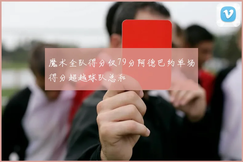 魔术全队得分仅79分阿德巴约单场得分超越球队总和