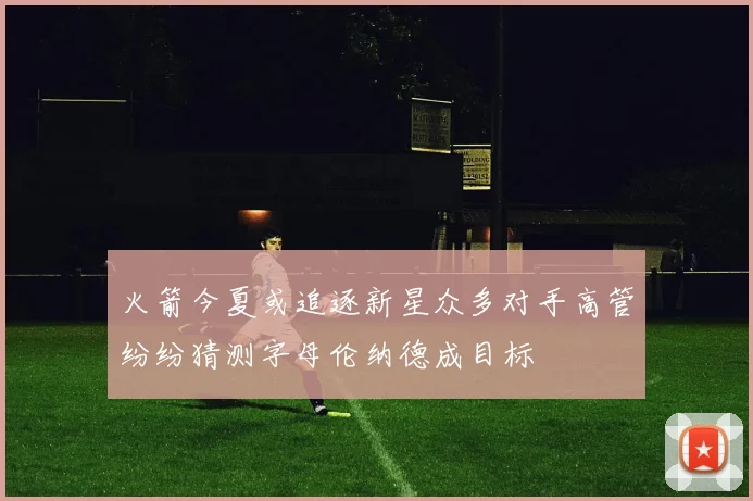 火箭今夏或追逐新星众多对手高管纷纷猜测字母伦纳德成目标