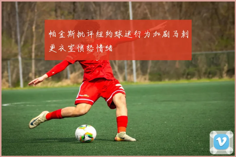 帕金斯批评纽约球迷行为加剧马刺更衣室愤怒情绪