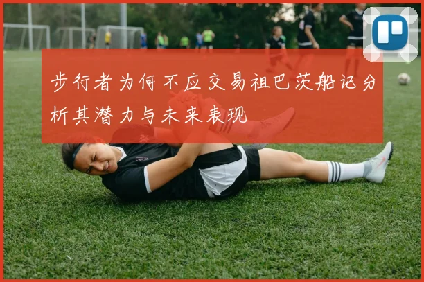 步行者为何不应交易祖巴茨船记分析其潜力与未来表现