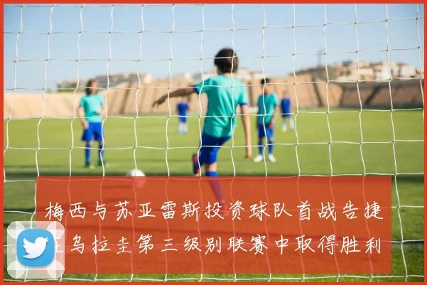 梅西与苏亚雷斯投资球队首战告捷在乌拉圭第三级别联赛中取得胜利