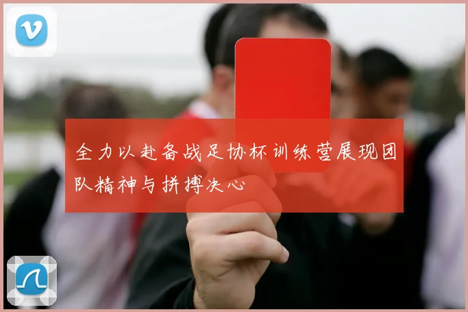 全力以赴备战足协杯训练营展现团队精神与拼搏决心
