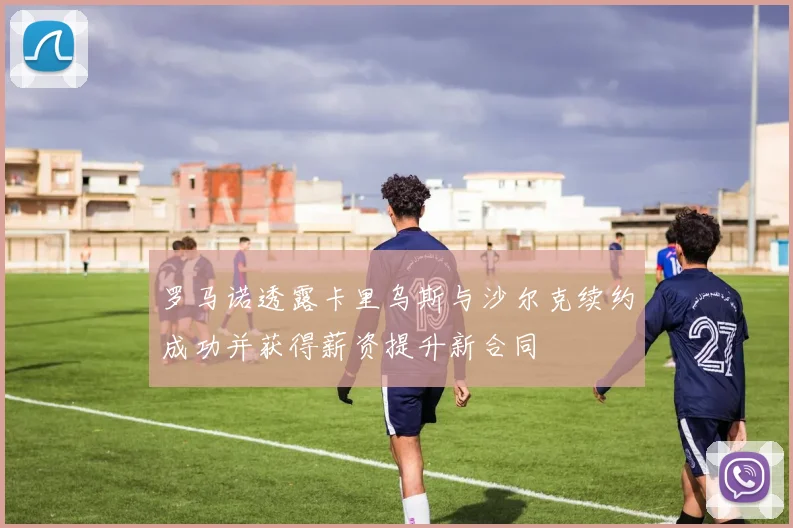 罗马诺透露卡里乌斯与沙尔克续约成功并获得薪资提升新合同