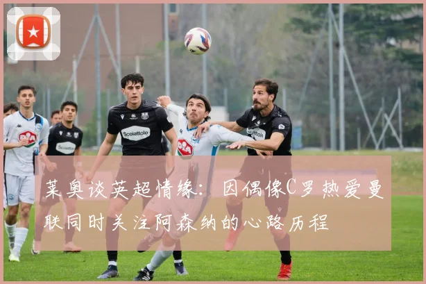 莱奥谈英超情缘：因偶像C罗热爱曼联同时关注阿森纳的心路历程