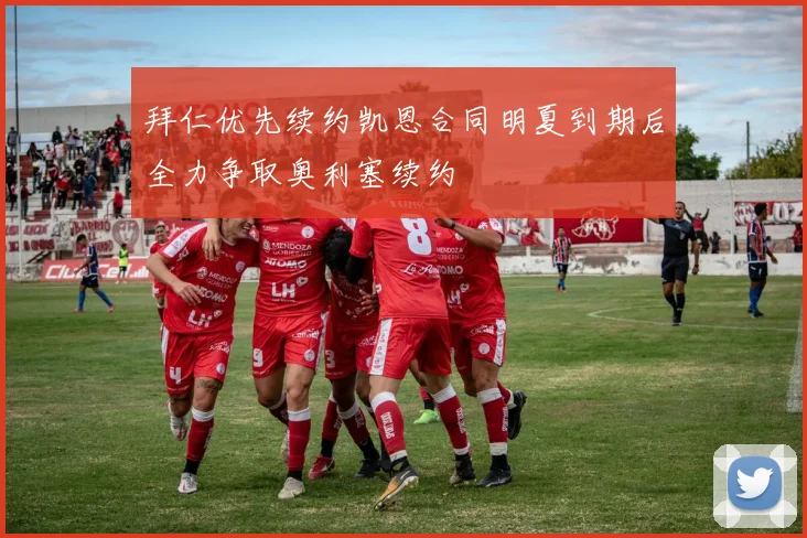 拜仁优先续约凯恩合同明夏到期后全力争取奥利塞续约