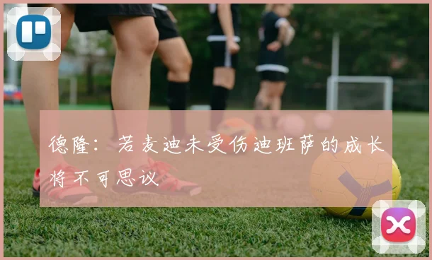 德隆：若麦迪未受伤迪班萨的成长将不可思议