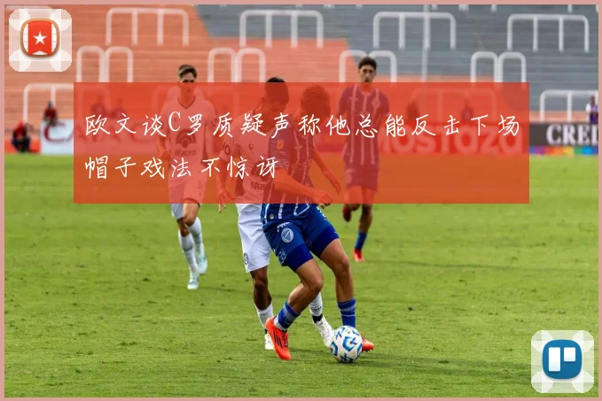 欧文谈C罗质疑声称他总能反击下场帽子戏法不惊讶
