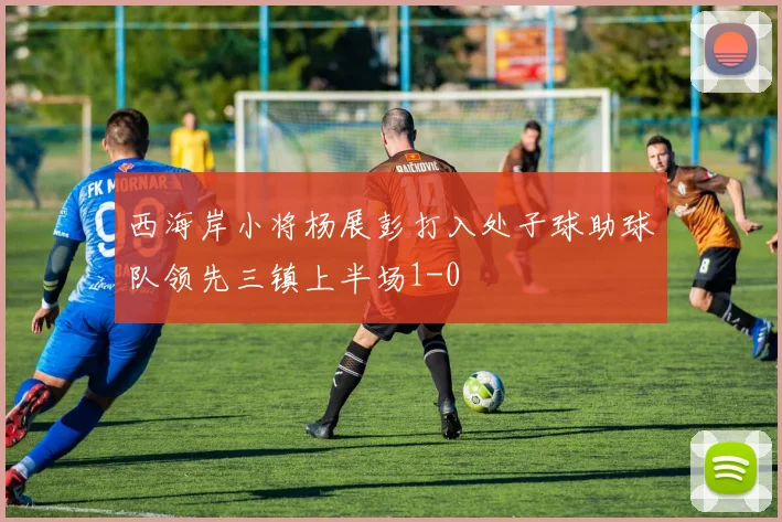 西海岸小将杨展彭打入处子球助球队领先三镇上半场1-0