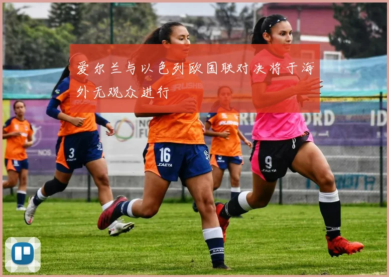 爱尔兰与以色列欧国联对决将于海外无观众进行
