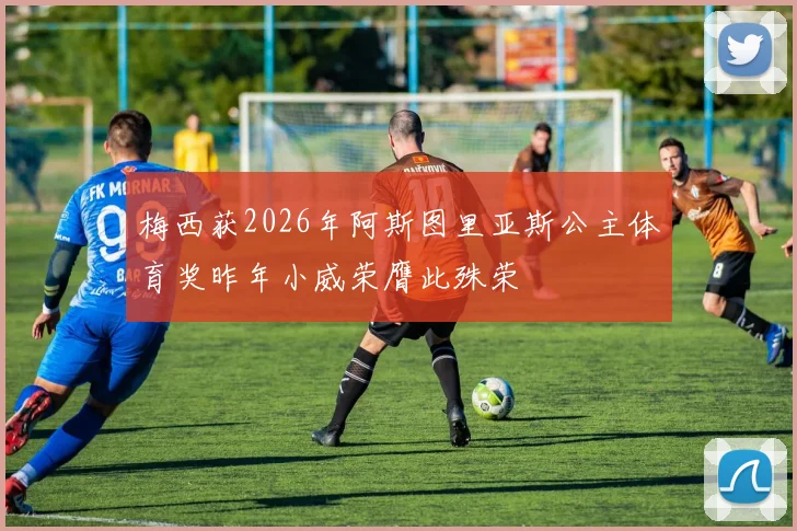 梅西获2026年阿斯图里亚斯公主体育奖昨年小威荣膺此殊荣