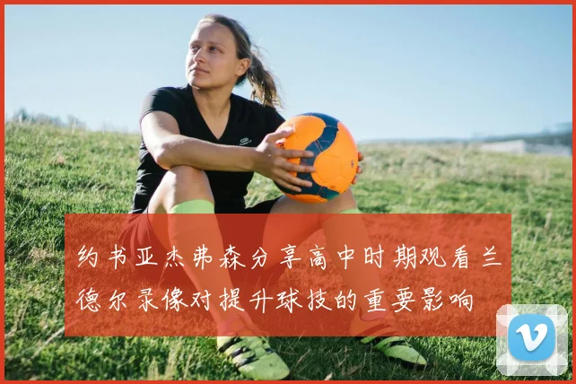 约书亚杰弗森分享高中时期观看兰德尔录像对提升球技的重要影响