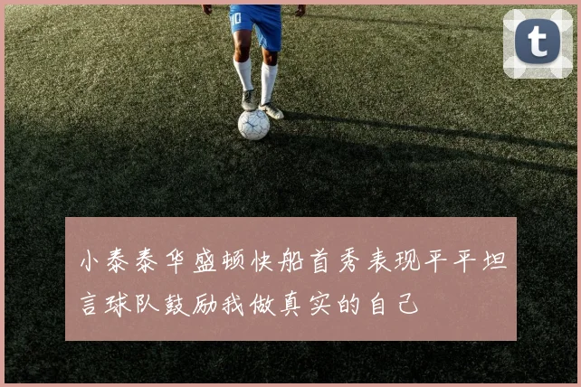 小泰泰华盛顿快船首秀表现平平坦言球队鼓励我做真实的自己