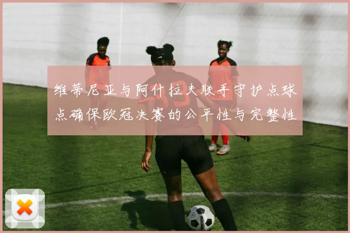 维蒂尼亚与阿什拉夫联手守护点球点确保欧冠决赛的公平性与完整性