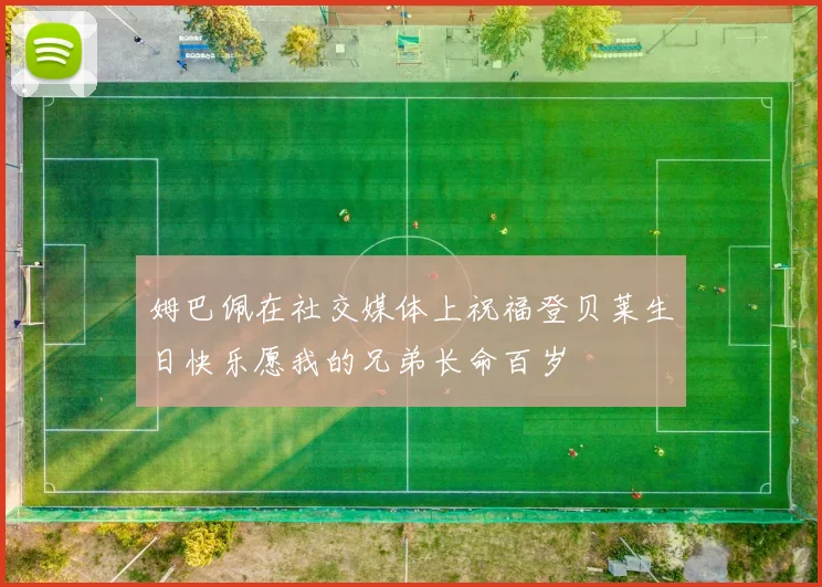 姆巴佩在社交媒体上祝福登贝莱生日快乐愿我的兄弟长命百岁