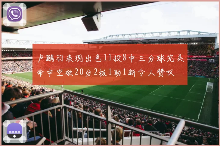卢鹏羽表现出色11投8中三分球完美命中空砍20分2板1助1断令人赞叹