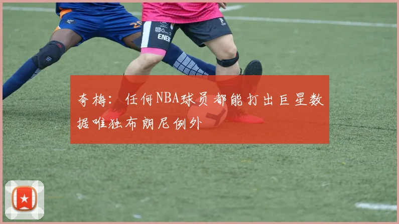 夸梅：任何NBA球员都能打出巨星数据唯独布朗尼例外