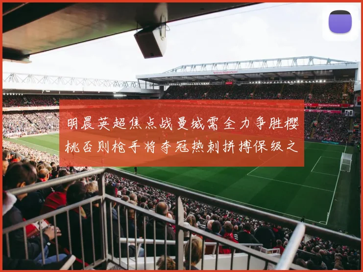 明晨英超焦点战曼城需全力争胜樱桃否则枪手将夺冠热刺拼搏保级之路