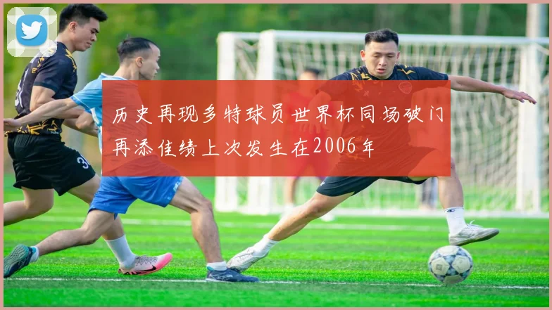 历史再现多特球员世界杯同场破门再添佳绩上次发生在2006年