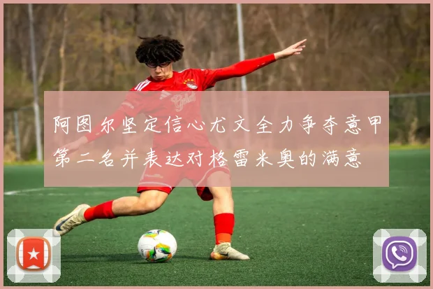 阿图尔坚定信心尤文全力争夺意甲第二名并表达对格雷米奥的满意