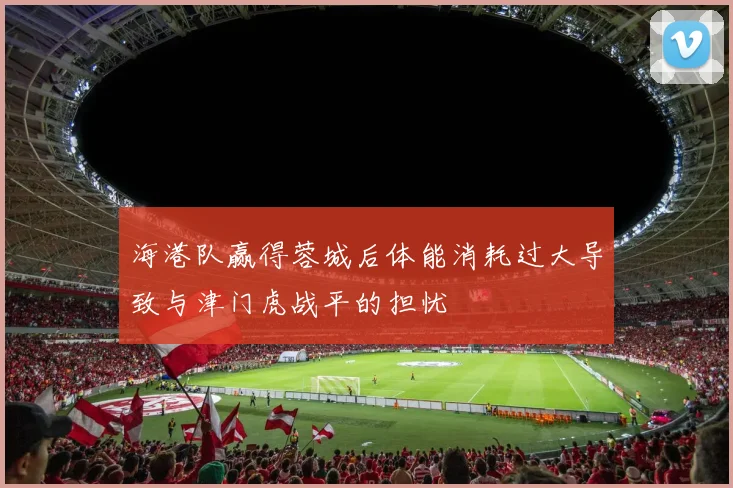 海港队赢得蓉城后体能消耗过大导致与津门虎战平的担忧