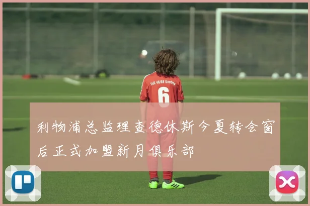 利物浦总监理查德休斯今夏转会窗后正式加盟新月俱乐部