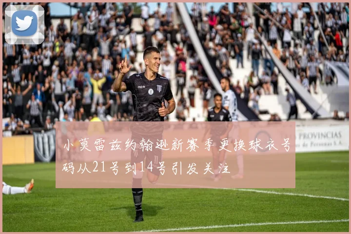 小莫雷兹约翰逊新赛季更换球衣号码从21号到14号引发关注