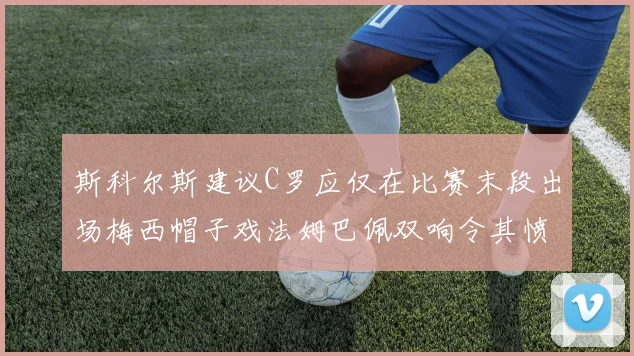 斯科尔斯建议C罗应仅在比赛末段出场梅西帽子戏法姆巴佩双响令其愤怒