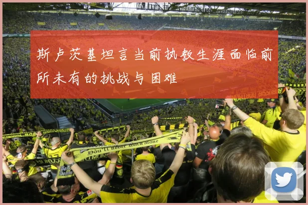 斯卢茨基坦言当前执教生涯面临前所未有的挑战与困难