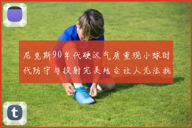 尼克斯90年代硬汉气质重现小球时代防守与投射完美结合让人无法抗拒