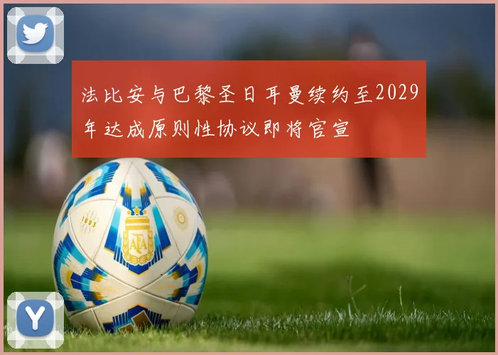法比安与巴黎圣日耳曼续约至2029年达成原则性协议即将官宣