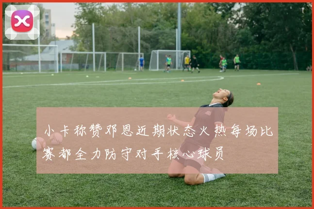 小卡称赞邓恩近期状态火热每场比赛都全力防守对手核心球员