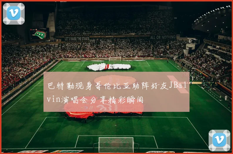 巴特勒现身哥伦比亚助阵好友JBalvin演唱会分享精彩瞬间