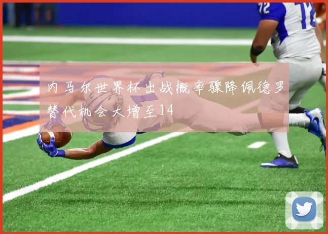内马尔世界杯出战概率骤降佩德罗替代机会大增至14
