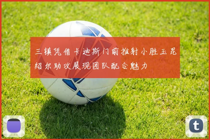 三镇凭借卡迪斯门前推射小胜玉昆绍尔助攻展现团队配合魅力