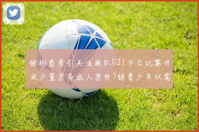 徐彬首秀引关注狼队U21今日比赛开放少量票务成人票价3镑青少年仅需1镑
