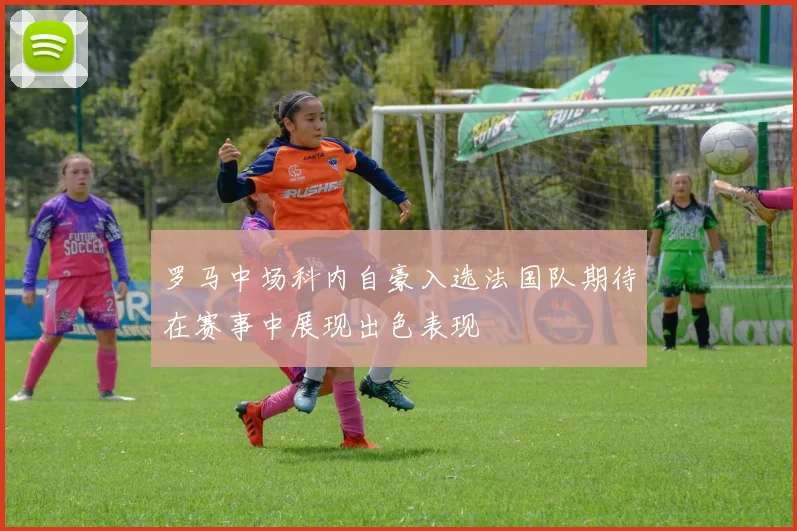 罗马中场科内自豪入选法国队期待在赛事中展现出色表现