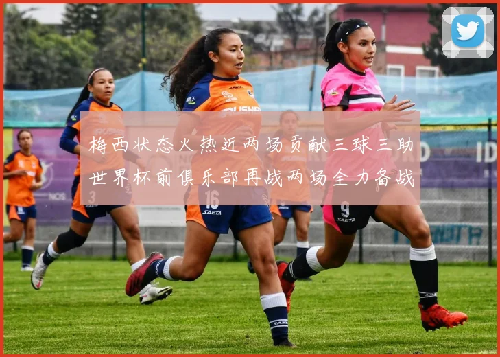 梅西状态火热近两场贡献三球三助世界杯前俱乐部再战两场全力备战大赛
