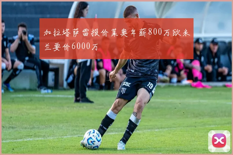 加拉塔萨雷报价莱奥年薪800万欧米兰要价6000万