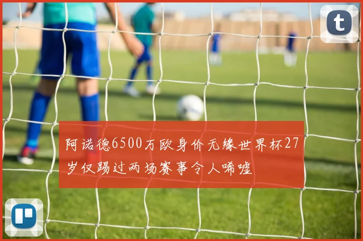 阿诺德6500万欧身价无缘世界杯27岁仅踢过两场赛事令人唏嘘