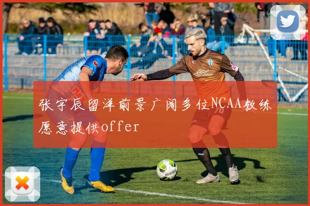 张宇辰留洋前景广阔多位NCAA教练愿意提供offer